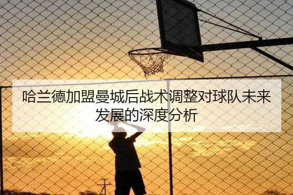 哈兰德加盟曼城后战术调整对球队未来发展的深度分析