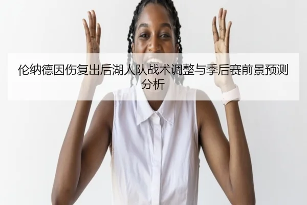 伦纳德因伤复出后湖人队战术调整与季后赛前景预测分析