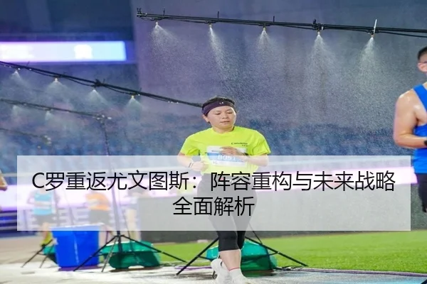 C罗重返尤文图斯：阵容重构与未来战略全面解析