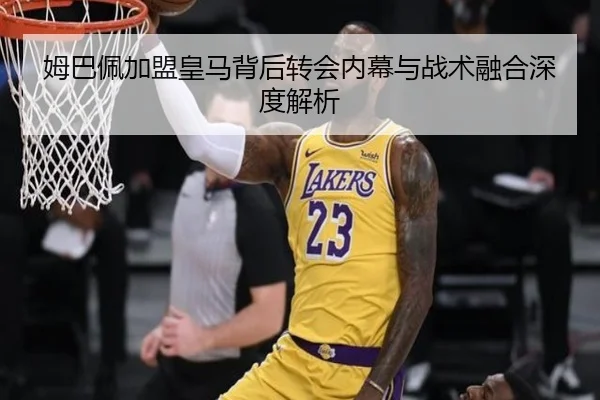 姆巴佩加盟皇马背后转会内幕与战术融合深度解析