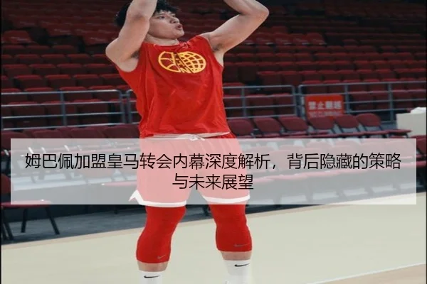 姆巴佩加盟皇马转会内幕深度解析，背后隐藏的策略与未来展望