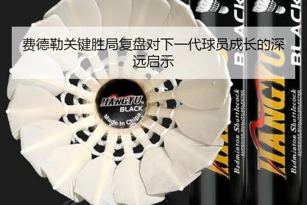 费德勒关键胜局复盘对下一代球员成长的深远启示